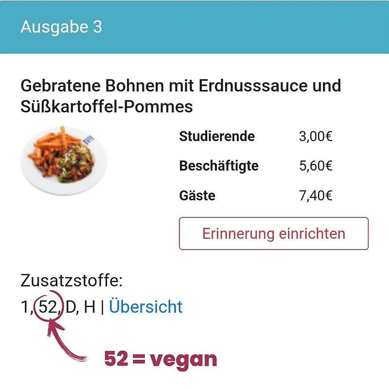 "Gebratene Bohnen mit Erdnusssauce und Süßkartoffel-Pommes. Preise: Studierende 3,00€, Beschäftigte 5,60€, Gäste 7,40€. Das Gericht ist vegan (52). Zusatzstoffe: 1, (52), D, H. Übersicht verfügbar. Erinnerung einrichten möglich."